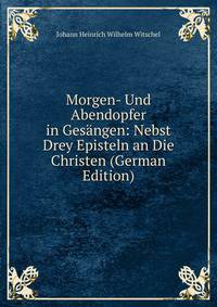 Morgen- Und Abendopfer in Gesangen: Nebst Drey Episteln an Die Christen (German Edition)