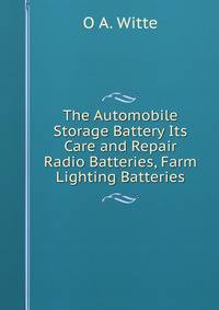 The Automobile Storage Battery Its Care and Repair Radio Batteries, Farm Lighting Batteries