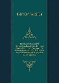 Hermanni Witsii De OEconomia Foederum Dei Cum Hominibus Libri Quatuor: Ex Recensione Auctoris, Prioribus Multo Emendatior &amp; Auctior (Latin Edition)