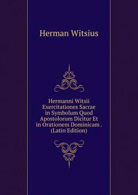 Hermanni Witsii Exercitationes Sacrae in Symbolum Quod Apostolorum Dicitur Et in Orationem Dominicam . (Latin Edition)