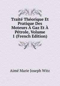 Traite Theorique Et Pratique Des Moteurs A Gaz Et A Petrole, Volume 1 (French Edition)