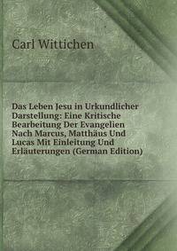 Das Leben Jesu in Urkundlicher Darstellung: Eine Kritische Bearbeitung Der Evangelien Nach Marcus, Matthaus Und Lucas Mit Einleitung Und Erlauterungen (German Edition)