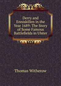Derry and Enniskillen in the Year 1689: The Story of Some Famous Battlefields in Ulster