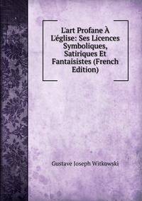L'art Profane ? L'?glise: Ses Licences Symboliques, Satiriques Et Fantaisistes (French Edition)