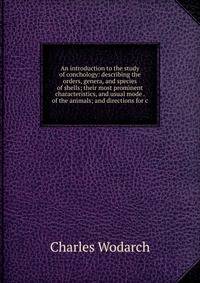 An introduction to the study of conchology: describing the orders, genera, and species of shells; their most prominent characteristics, and usual mode . of the animals; and directions for c