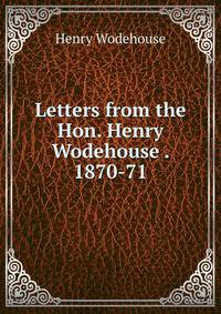 Letters from the Hon. Henry Wodehouse . 1870-71