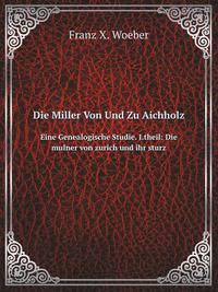 Die Miller Von Und Zu Aichholz. Eine Genealogische Studie. I.theil: Die mulner von zurich und ihr sturz