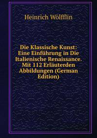 Die Klassische Kunst: Eine Einf?hrung in Die Italienische Renaissance. Mit 112 Erl?uterden Abbildungen (German Edition)