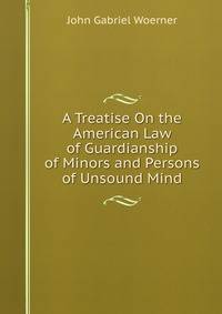 A Treatise On the American Law of Guardianship of Minors and Persons of Unsound Mind