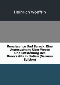 Renaissance Und Barock: Eine Untersuchung Uber Wesen Und Entstehung Des Barockstils in Italien (German Edition)