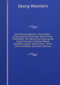 Die Phanerogamen- Und Gef?ss-Kryptogamen-Flora Der M?nchener Thalebene: Mit Ber?cksichtigung Der Angrenzenden Gebiete Nebst Aufz?hlung Der S?mtlichen . Arten Und Variet?ten (German Edition)
