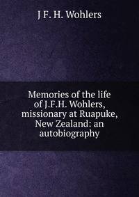 Memories of the life of J.F.H. Wohlers, missionary at Ruapuke, New Zealand: an autobiography