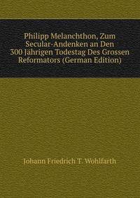 Philipp Melanchthon, Zum Secular-Andenken an Den 300 Jahrigen Todestag Des Grossen Reformators (German Edition)