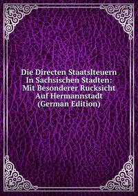 Die Directen Staatslteuern In Sachsischen Stadten: Mit Besonderer Rucksicht Auf Hermannstadt (German Edition)