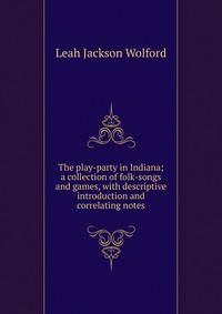 The play-party in Indiana; a collection of folk-songs and games, with descriptive introduction and correlating notes
