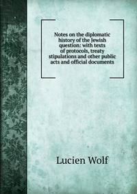 Notes on the diplomatic history of the Jewish question: with texts of protocols, treaty stipulations and other public acts and official documents