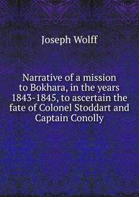 Narrative of a mission to Bokhara, in the years 1843-1845, to ascertain the fate of Colonel Stoddart and Captain Conolly