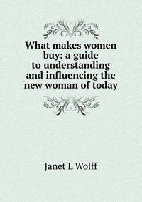 What makes women buy: a guide to understanding and influencing the new woman of today