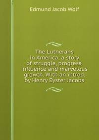 The Lutherans in America; a story of struggle, progress, influence and marvelous growth. With an introd. by Henry Eyster Jacobs