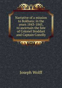 Narrative of a mission to Bokhara: in the years 1843-1845, to ascertain the fate of Colonel Stoddart and Captain Conolly