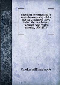 Educating for citizenship: a career in community affairs and the Democratic Party, 1906-1976 : oral history transcript / and related material, 1976-1978