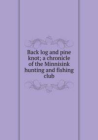 Back log and pine knot; a chronicle of the Minnisink hunting and fishing club