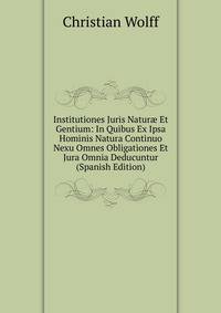 Institutiones Juris Natur? Et Gentium: In Quibus Ex Ipsa Hominis Natura Continuo Nexu Omnes Obligationes Et Jura Omnia Deducuntur (Spanish Edition)
