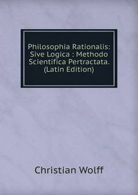 Philosophia Rationalis: Sive Logica : Methodo Scientifica Pertractata. (Latin Edition)