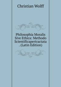 Philosophia Moralis Sive Ethica: Methodo Scientificapertractata . (Latin Edition)