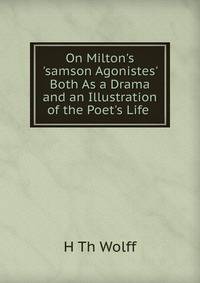 On Milton's 'samson Agonistes' Both As a Drama and an Illustration of the Poet's Life .