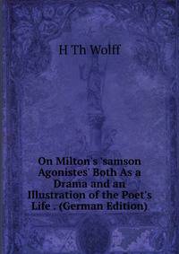 On Milton's 'samson Agonistes' Both As a Drama and an Illustration of the Poet's Life . (German Edition)
