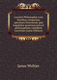 Lucretii Philosophia cum fontibus comparata, specimen litterarium quo inquiritur quatenus epicuri philosophiam tradiderit Lucretius (Latin Edition)