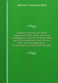 Goldfish breeds and other aquarium fishes, their care and propagation: a guide to freshwater and marine aquaria, their fauna, flora and management. . illustrations, printed with the text