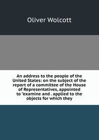 An address to the people of the United States: on the subject of the report of a committee of the House of Representatives, appointed to "examine and . applied to the objects for which they