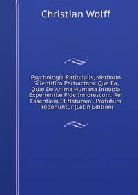 Psychologia Rationalis, Methodo Scientifica Pertractata: Qua Ea, Qu? De Anima Humana Indubia Experienti? Fide Innotescunt, Per Essentiam Et Naturam . Profutura Proponuntur (Latin Edition)