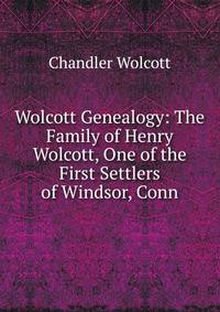 Wolcott Genealogy: The Family of Henry Wolcott, One of the First Settlers of Windsor, Conn.