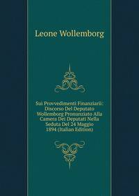 Sui Provvedimenti Finanziarii: Discorso Del Deputato Wollemborg Pronunziato Alla Camera Dei Deputati Nella Seduta Del 24 Maggio 1894 (Italian Edition)
