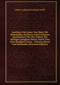 Joachim Und Anna: Das Sind, Die Wahrhaften Schonen Und Frommen Geschichten Von Der Geburt Der Heiligen Jungfrau Maria, Sowie Von Dem Heiligen Greise . Unseres Herrn Und Heilandes (German Edition)