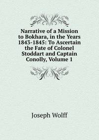 Narrative of a Mission to Bokhara, in the Years 1843-1845: To Ascertain the Fate of Colonel Stoddart and Captain Conolly, Volume 1
