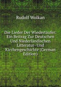 Die Lieder Der Wiedert?ufer: Ein Beitrag Zur Deutschen Und Niederl?ndischen Litteratur- Und Kirchengeschichte (German Edition)