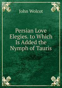 Persian Love Elegies. to Which Is Added the Nymph of Tauris