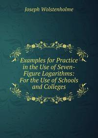 Examples for Practice in the Use of Seven-Figure Logarithms: For the Use of Schools and Colleges