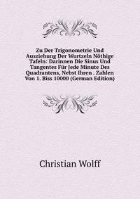 Zu Der Trigonometrie Und Ausziehung Der Wurtzeln Nothige Tafeln: Darinnen Die Sinus Und Tangentes Fur Jede Minute Des Quadrantens, Nebst Ihren . Zahlen Von 1. Biss 10000 (German Edition)