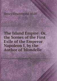 The Island Empire: Or, the Scenes of the First Exile of the Emperor Napoleon I, by the Author of 'blondelle'.