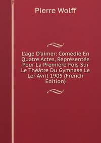 L'age D'aimer: Com?die En Quatre Actes, Repr?sent?e Pour La Premi?re Fois Sur Le Th??tre Du Gymnase Le Ler Avril 1905 (French Edition)