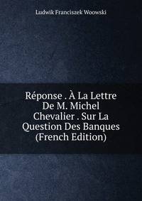 Reponse . A La Lettre De M. Michel Chevalier . Sur La Question Des Banques (French Edition)