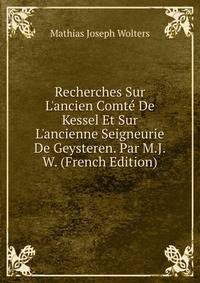 Recherches Sur L'ancien Comt? De Kessel Et Sur L'ancienne Seigneurie De Geysteren. Par M.J.W. (French Edition)