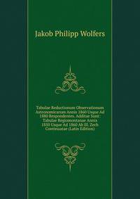 Tabulae Reductionum Observationum Astronomicarum Annis 1860 Usque Ad 1880 Respondentes. Additae Sunt: Tabulae Regiomontanae Annis 1850 Usque Ad 1860 Ab Ill. Zech Continuatae (Latin Edition)
