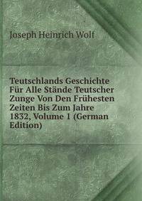 Teutschlands Geschichte Fur Alle Stande Teutscher Zunge Von Den Fruhesten Zeiten Bis Zum Jahre 1832, Volume 1 (German Edition)