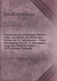 Geschichte Der Bildenden Kunste.: Abth. Geschichte Der Bildenden Kunste Im 15. Jahrhundert . Unter Mitwirkung Von Dr. O. Eisenmann, Hrsg. Von Wilhelm Lubke. 1879 (German Edition)